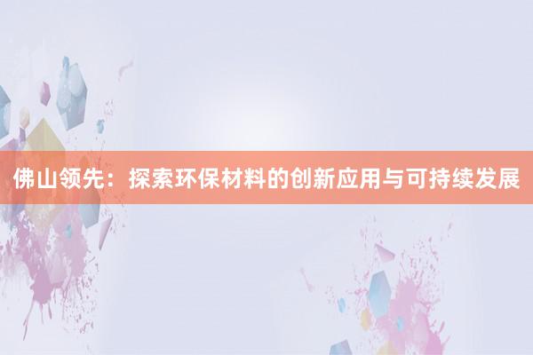 佛山领先：探索环保材料的创新应用与可持续发展