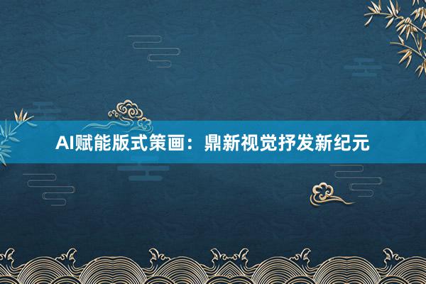 AI赋能版式策画：鼎新视觉抒发新纪元