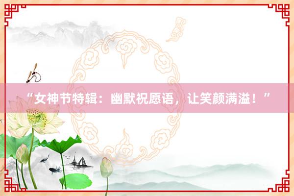 “女神节特辑：幽默祝愿语，让笑颜满溢！”